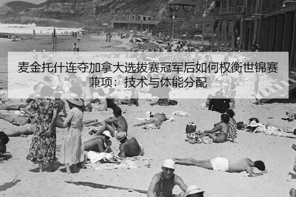 麦金托什连夺加拿大选拔赛冠军后如何权衡世锦赛兼项：技术与体能分配