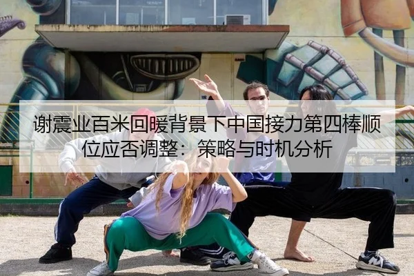 谢震业百米回暖背景下中国接力第四棒顺位应否调整：策略与时机分析